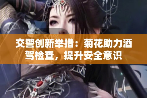 交警创新举措：菊花助力酒驾检查，提升安全意识