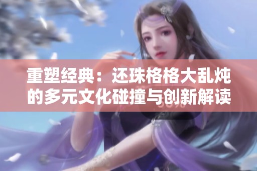 重塑经典：还珠格格大乱炖的多元文化碰撞与创新解读