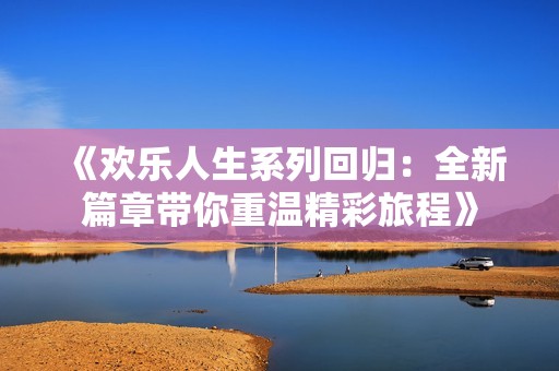 《欢乐人生系列回归：全新篇章带你重温精彩旅程》