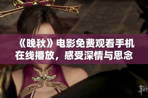 《晚秋》电影免费观看手机在线播放，感受深情与思念的交织
