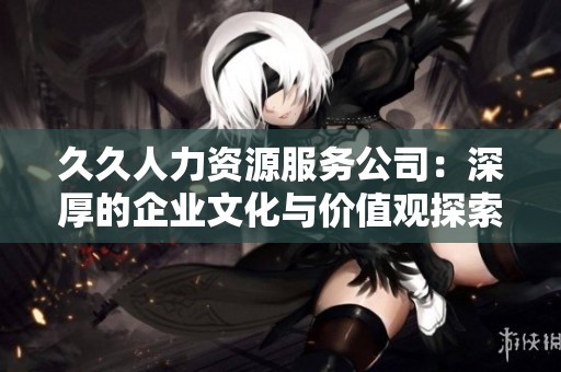久久人力资源服务公司：深厚的企业文化与价值观探索