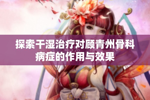 探索干湿治疗对顾青州骨科病症的作用与效果