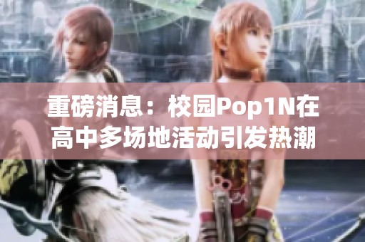 重磅消息：校园Pop1N在高中多场地活动引发热潮