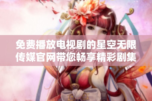 免费播放电视剧的星空无限传媒官网带您畅享精彩剧集