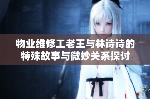物业维修工老王与林诗诗的特殊故事与微妙关系探讨