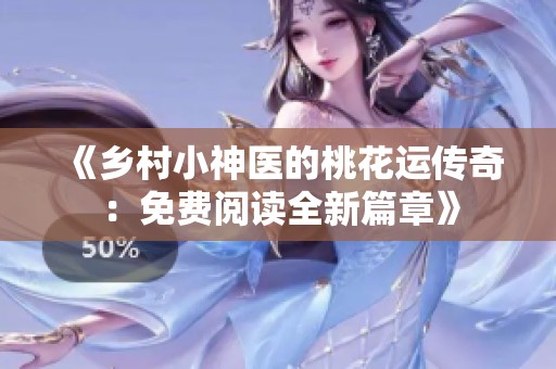 《乡村小神医的桃花运传奇：免费阅读全新篇章》