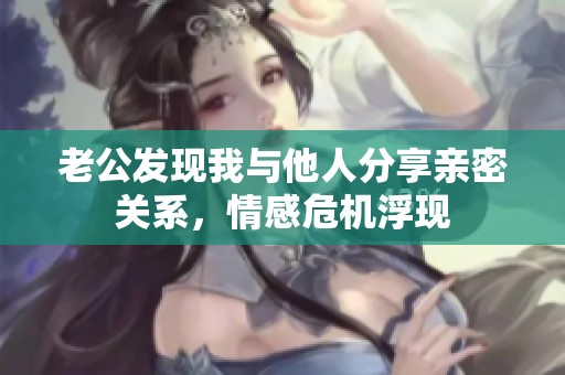 老公发现我与他人分享亲密关系，情感危机浮现