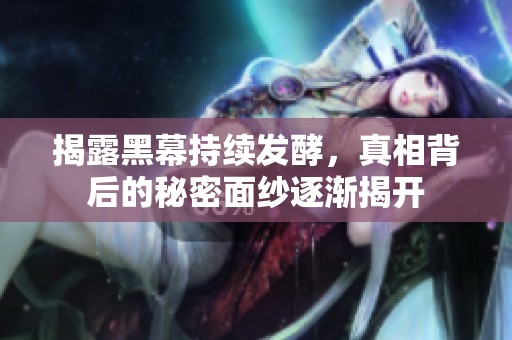 揭露黑幕持续发酵，真相背后的秘密面纱逐渐揭开
