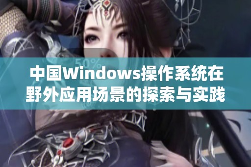 中国Windows操作系统在野外应用场景的探索与实践