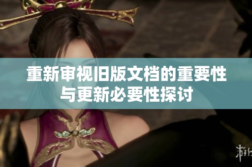 重新审视旧版文档的重要性与更新必要性探讨