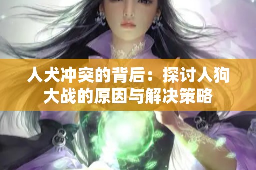 人犬冲突的背后：探讨人狗大战的原因与解决策略