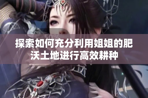 探索如何充分利用姐姐的肥沃土地进行高效耕种