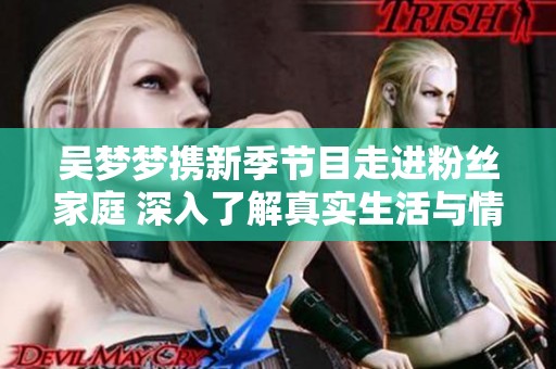 吴梦梦携新季节目走进粉丝家庭 深入了解真实生活与情感