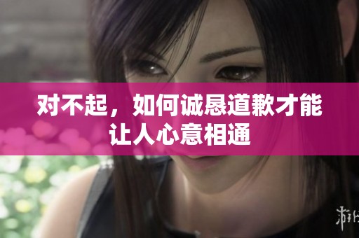 对不起，如何诚恳道歉才能让人心意相通