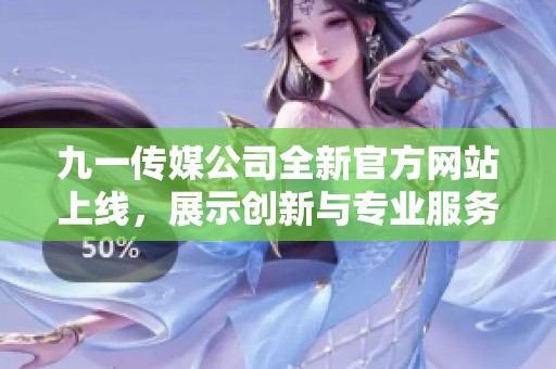 九一传媒公司全新官方网站上线，展示创新与专业服务