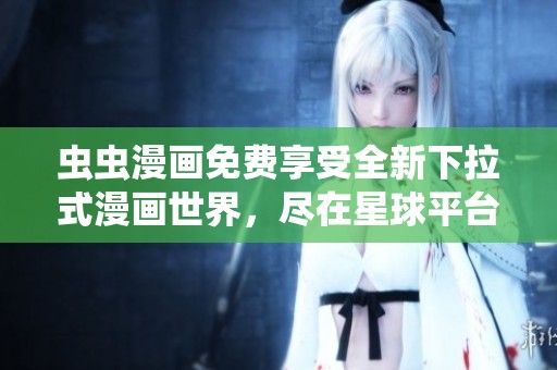 虫虫漫画免费享受全新下拉式漫画世界，尽在星球平台