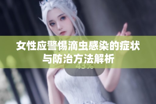 女性应警惕滴虫感染的症状与防治方法解析