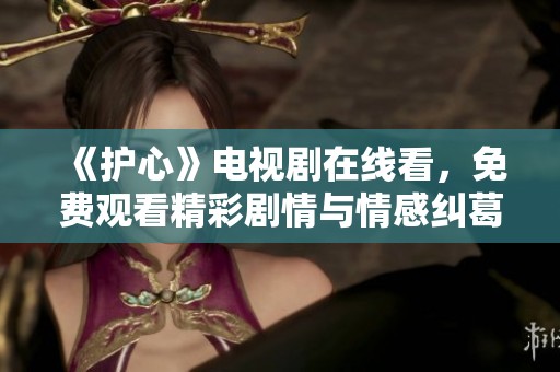 《护心》电视剧在线看，免费观看精彩剧情与情感纠葛