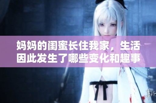 妈妈的闺蜜长住我家，生活因此发生了哪些变化和趣事