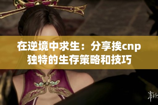 在逆境中求生：分享挨cnp独特的生存策略和技巧