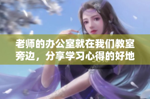 老师的办公室就在我们教室旁边，分享学习心得的好地方