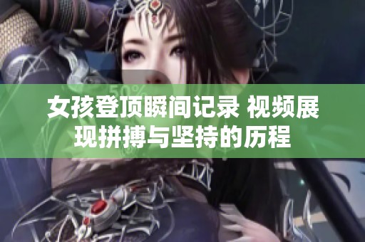 女孩登顶瞬间记录 视频展现拼搏与坚持的历程