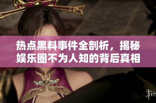 热点黑料事件全剖析，揭秘娱乐圈不为人知的背后真相