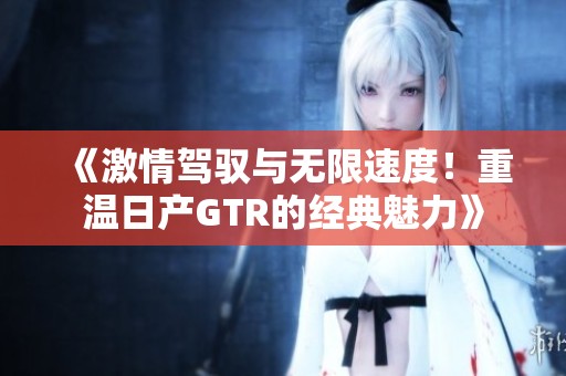 《激情驾驭与无限速度！重温日产GTR的经典魅力》