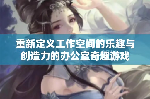 重新定义工作空间的乐趣与创造力的办公室奇趣游戏