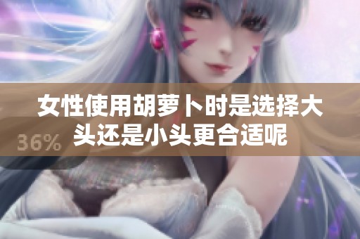 女性使用胡萝卜时是选择大头还是小头更合适呢