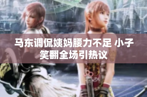 马东调侃姨妈腰力不足 小子笑翻全场引热议