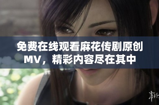 免费在线观看麻花传剧原创MV，精彩内容尽在其中