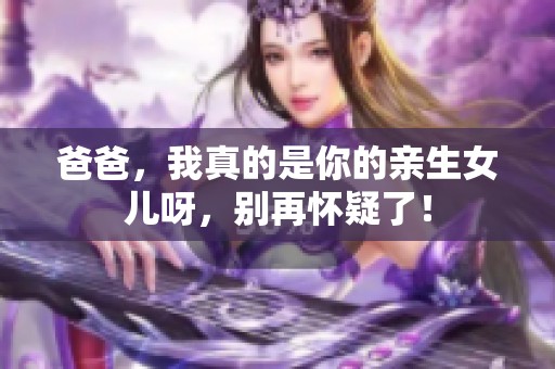 爸爸，我真的是你的亲生女儿呀，别再怀疑了！