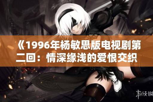 《1996年杨敏思版电视剧第二回：情深缘浅的爱恨交织》