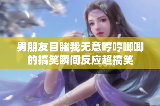 男朋友目睹我无意哼哼唧唧的搞笑瞬间反应超搞笑