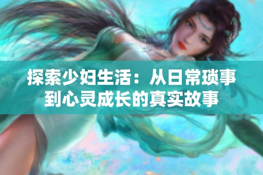 探索少妇生活：从日常琐事到心灵成长的真实故事