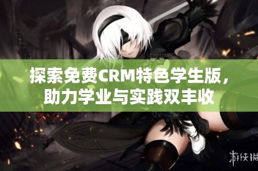 探索免费CRM特色学生版，助力学业与实践双丰收