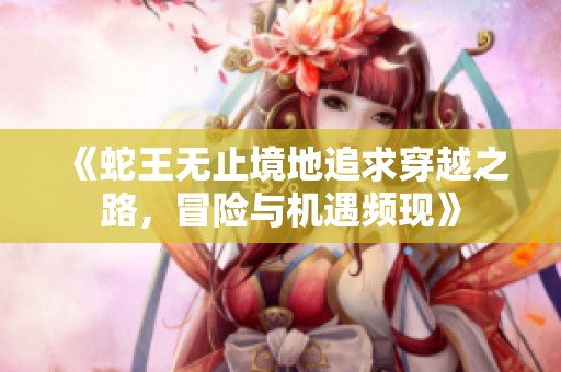 《蛇王无止境地追求穿越之路，冒险与机遇频现》