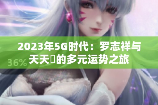2023年5G时代：罗志祥与天天奭的多元运势之旅
