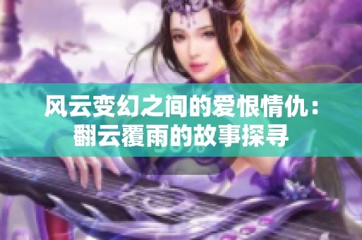 风云变幻之间的爱恨情仇：翻云覆雨的故事探寻