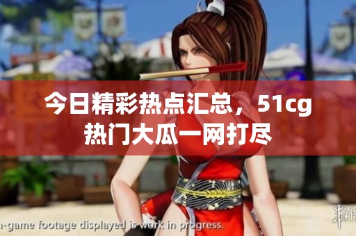 今日精彩热点汇总，51cg热门大瓜一网打尽