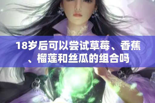 18岁后可以尝试草莓、香蕉、榴莲和丝瓜的组合吗
