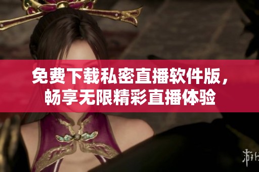 免费下载私密直播软件版，畅享无限精彩直播体验
