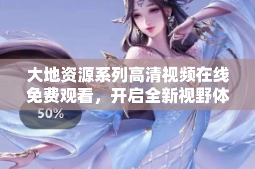 大地资源系列高清视频在线免费观看，开启全新视野体验