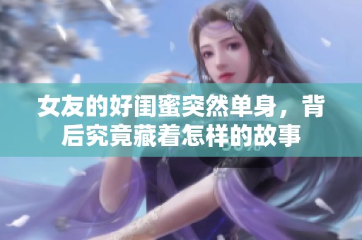 女友的好闺蜜突然单身，背后究竟藏着怎样的故事