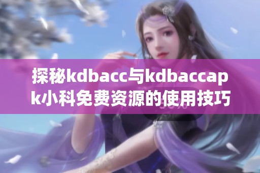 探秘kdbacc与kdbaccapk小科免费资源的使用技巧与心得