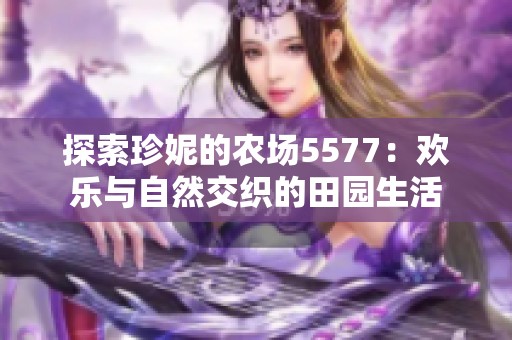 探索珍妮的农场5577：欢乐与自然交织的田园生活