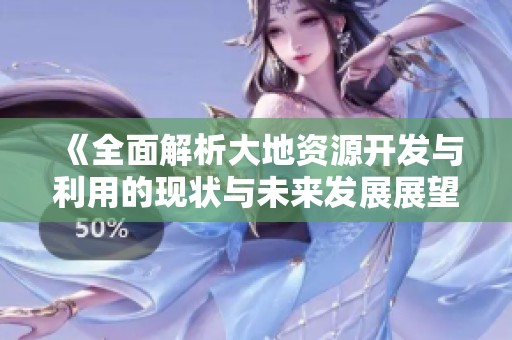 《全面解析大地资源开发与利用的现状与未来发展展望》