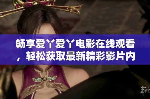畅享爱丫爱丫电影在线观看，轻松获取最新精彩影片内容