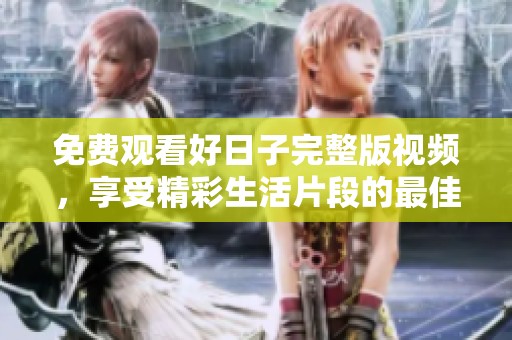 免费观看好日子完整版视频，享受精彩生活片段的最佳选择